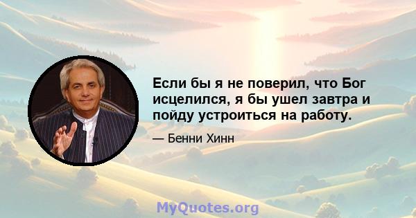 Если бы я не поверил, что Бог исцелился, я бы ушел завтра и пойду устроиться на работу.