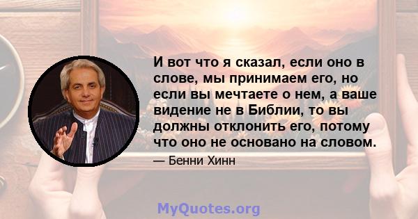 И вот что я сказал, если оно в слове, мы принимаем его, но если вы мечтаете о нем, а ваше видение не в Библии, то вы должны отклонить его, потому что оно не основано на словом.