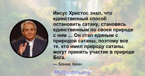 Иисус Христос знал, что единственный способ остановить сатану, становясь единственным по своей природе с ним ... Он стал единым с природой сатаны, поэтому все те, кто имел природу сатаны, могут принять участие в природе 