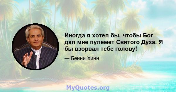 Иногда я хотел бы, чтобы Бог дал мне пулемет Святого Духа. Я бы взорвал тебе голову!