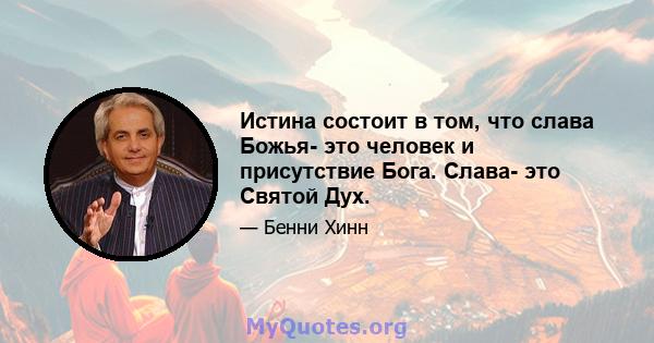 Истина состоит в том, что слава Божья- это человек и присутствие Бога. Слава- это Святой Дух.