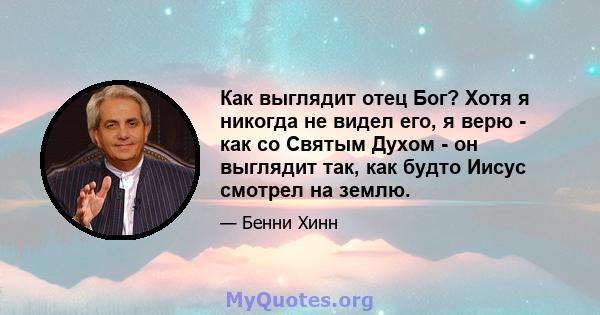 Как выглядит отец Бог? Хотя я никогда не видел его, я верю - как со Святым Духом - он выглядит так, как будто Иисус смотрел на землю.