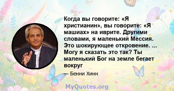 Когда вы говорите: «Я христианин», вы говорите: «Я машиах» на иврите. Другими словами, я маленький Мессия. Это шокирующее откровение. ... Могу я сказать это так? Ты маленький Бог на земле бегает вокруг