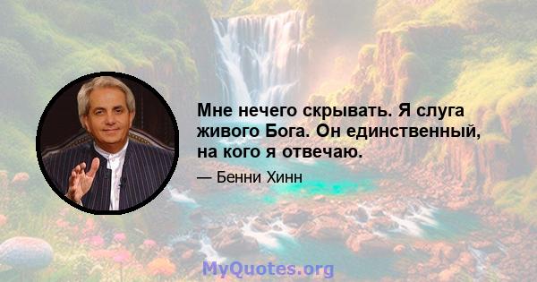 Мне нечего скрывать. Я слуга живого Бога. Он единственный, на кого я отвечаю.