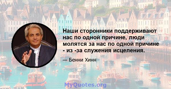 Наши сторонники поддерживают нас по одной причине, люди молятся за нас по одной причине - из -за служения исцеления.