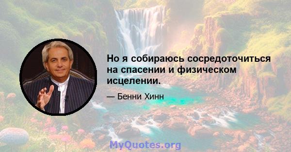 Но я собираюсь сосредоточиться на спасении и физическом исцелении.