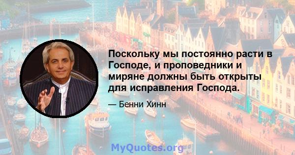 Поскольку мы постоянно расти в Господе, и проповедники и миряне должны быть открыты для исправления Господа.