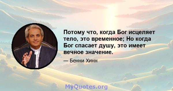 Потому что, когда Бог исцеляет тело, это временное; Но когда Бог спасает душу, это имеет вечное значение.