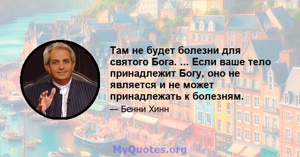 Там не будет болезни для святого Бога. ... Если ваше тело принадлежит Богу, оно не является и не может принадлежать к болезням.