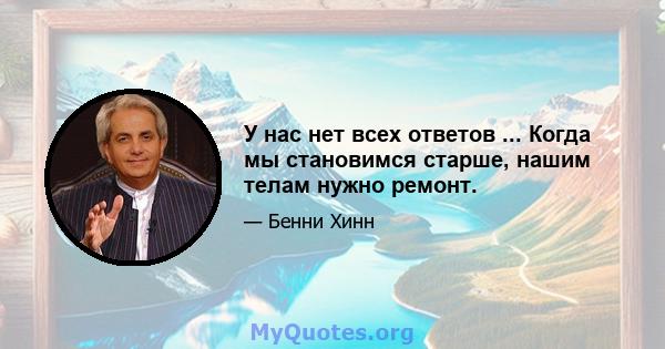 У нас нет всех ответов ... Когда мы становимся старше, нашим телам нужно ремонт.