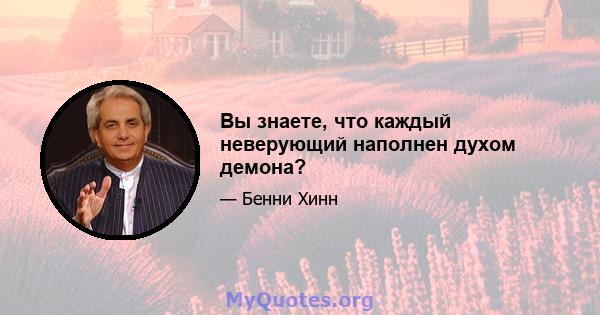 Вы знаете, что каждый неверующий наполнен духом демона?