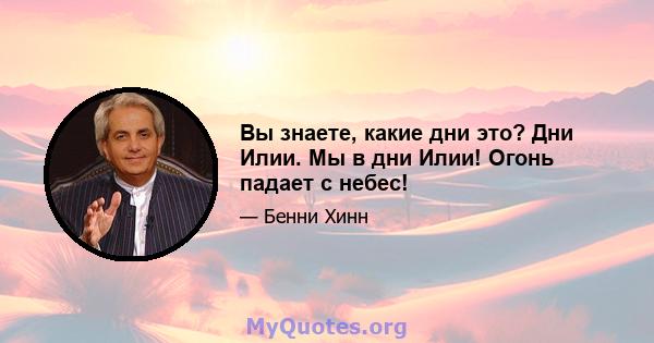 Вы знаете, какие дни это? Дни Илии. Мы в дни Илии! Огонь падает с небес!