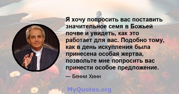 Я хочу попросить вас поставить значительное семя в Божьей почве и увидеть, как это работает для вас. Подобно тому, как в день искупления была принесена особая жертва, позвольте мне попросить вас принести особое