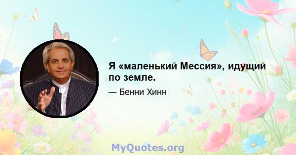 Я «маленький Мессия», идущий по земле.