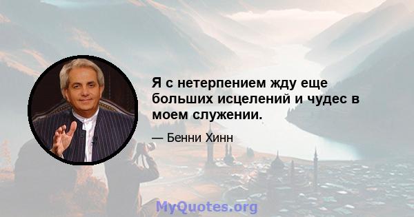 Я с нетерпением жду еще больших исцелений и чудес в моем служении.