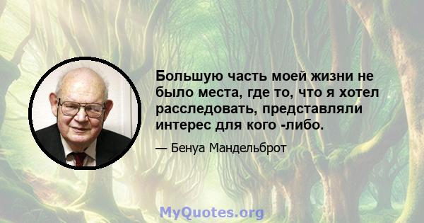 Большую часть моей жизни не было места, где то, что я хотел расследовать, представляли интерес для кого -либо.