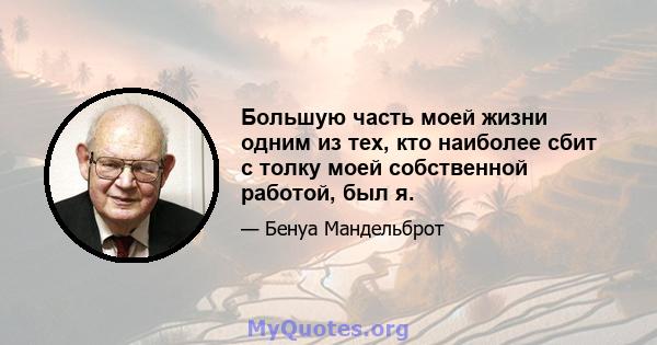 Большую часть моей жизни одним из тех, кто наиболее сбит с толку моей собственной работой, был я.