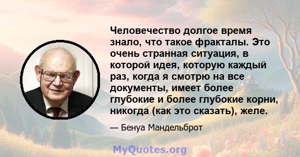 Человечество долгое время знало, что такое фракталы. Это очень странная ситуация, в которой идея, которую каждый раз, когда я смотрю на все документы, имеет более глубокие и более глубокие корни, никогда (как это