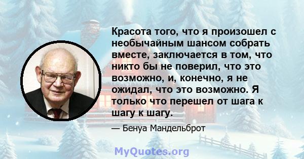 Красота того, что я произошел с необычайным шансом собрать вместе, заключается в том, что никто бы не поверил, что это возможно, и, конечно, я не ожидал, что это возможно. Я только что перешел от шага к шагу к шагу.