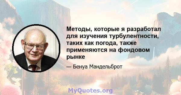 Методы, которые я разработал для изучения турбулентности, таких как погода, также применяются на фондовом рынке