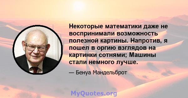 Некоторые математики даже не воспринимали возможность полезной картины. Напротив, я пошел в оргию взглядов на картинки сотнями; Машины стали немного лучше.