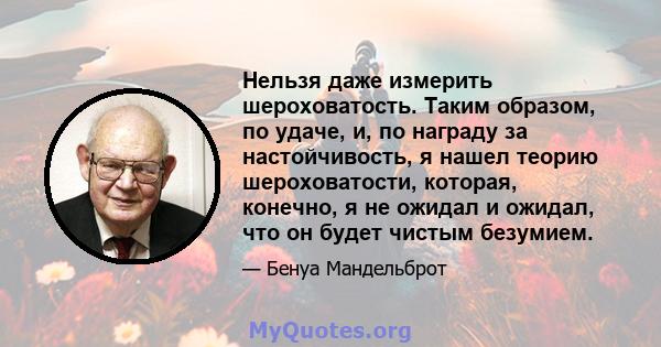 Нельзя даже измерить шероховатость. Таким образом, по удаче, и, по награду за настойчивость, я нашел теорию шероховатости, которая, конечно, я не ожидал и ожидал, что он будет чистым безумием.