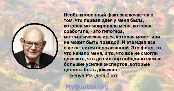 Необыкновенный факт заключается в том, что первая идея у меня была, которая мотивировала меня, которая сработала, - это гипотеза, математическая идея, которая может или не может быть правдой. И эта идея все еще остается 