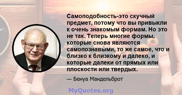 Самоподобность-это скучный предмет, потому что вы привыкли к очень знакомым формам. Но это не так. Теперь многие формы, которые снова являются самопознавыми, то же самое, что и близко к близкому и далеко, и которые