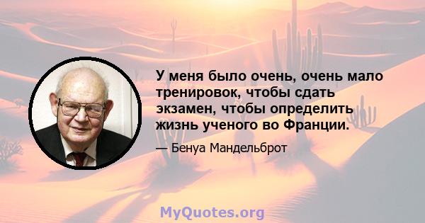 У меня было очень, очень мало тренировок, чтобы сдать экзамен, чтобы определить жизнь ученого во Франции.