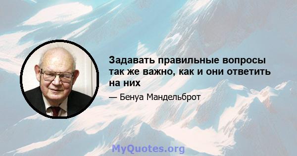 Задавать правильные вопросы так же важно, как и они ответить на них