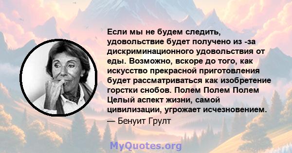 Если мы не будем следить, удовольствие будет получено из -за дискриминационного удовольствия от еды. Возможно, вскоре до того, как искусство прекрасной приготовления будет рассматриваться как изобретение горстки снобов. 