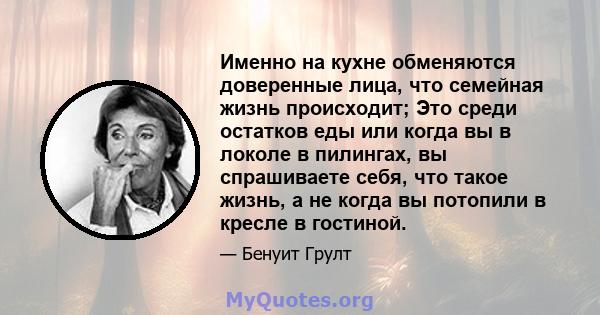 Именно на кухне обменяются доверенные лица, что семейная жизнь происходит; Это среди остатков еды или когда вы в локоле в пилингах, вы спрашиваете себя, что такое жизнь, а не когда вы потопили в кресле в гостиной.