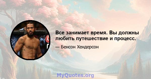 Все занимает время. Вы должны любить путешествие и процесс.