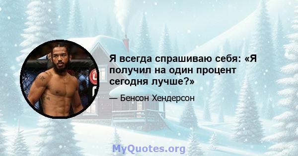 Я всегда спрашиваю себя: «Я получил на один процент сегодня лучше?»