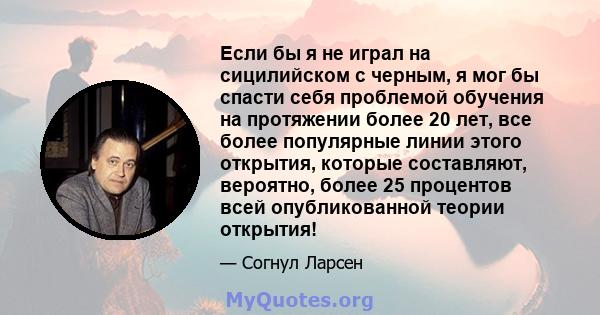 Если бы я не играл на сицилийском с черным, я мог бы спасти себя проблемой обучения на протяжении более 20 лет, все более популярные линии этого открытия, которые составляют, вероятно, более 25 процентов всей