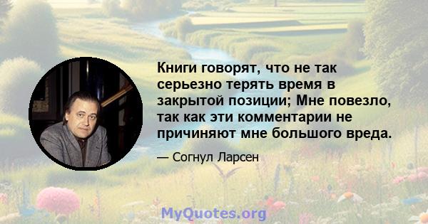 Книги говорят, что не так серьезно терять время в закрытой позиции; Мне повезло, так как эти комментарии не причиняют мне большого вреда.