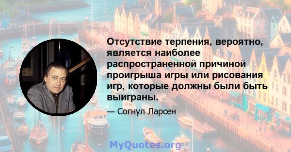 Отсутствие терпения, вероятно, является наиболее распространенной причиной проигрыша игры или рисования игр, которые должны были быть выиграны.