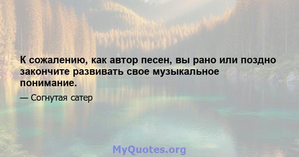 К сожалению, как автор песен, вы рано или поздно закончите развивать свое музыкальное понимание.