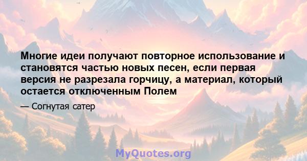 Многие идеи получают повторное использование и становятся частью новых песен, если первая версия не разрезала горчицу, а материал, который остается отключенным Полем