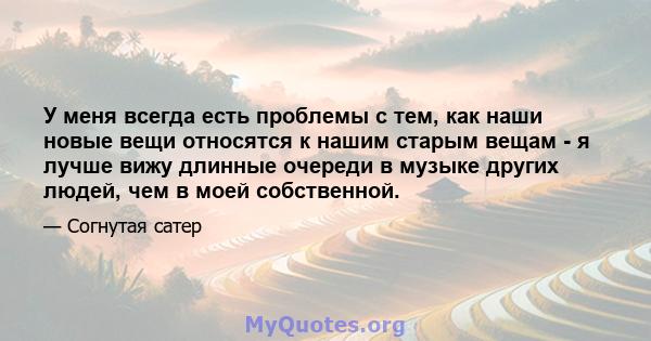 У меня всегда есть проблемы с тем, как наши новые вещи относятся к нашим старым вещам - я лучше вижу длинные очереди в музыке других людей, чем в моей собственной.