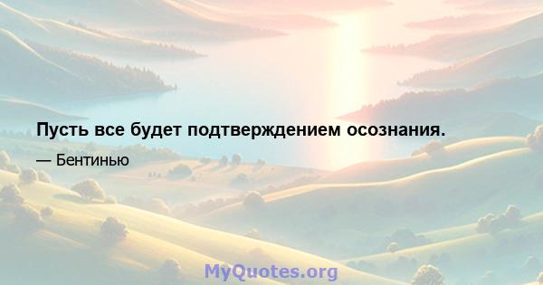 Пусть все будет подтверждением осознания.