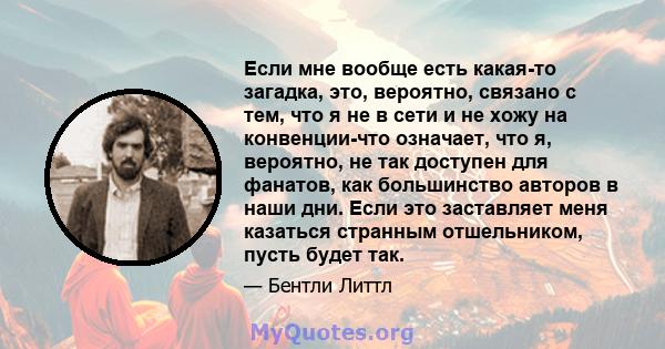 Если мне вообще есть какая-то загадка, это, вероятно, связано с тем, что я не в сети и не хожу на конвенции-что означает, что я, вероятно, не так доступен для фанатов, как большинство авторов в наши дни. Если это