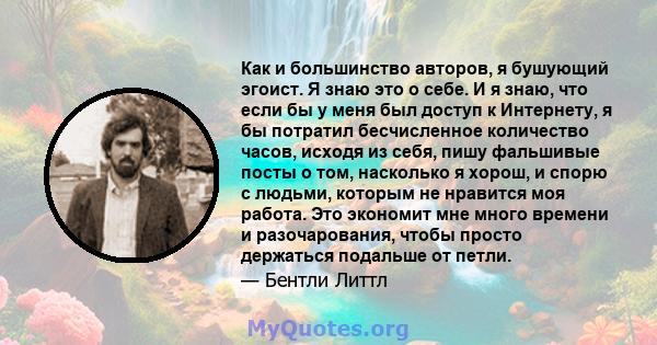 Как и большинство авторов, я бушующий эгоист. Я знаю это о себе. И я знаю, что если бы у меня был доступ к Интернету, я бы потратил бесчисленное количество часов, исходя из себя, пишу фальшивые посты о том, насколько я