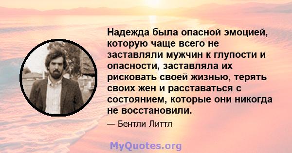 Надежда была опасной эмоцией, которую чаще всего не заставляли мужчин к глупости и опасности, заставляла их рисковать своей жизнью, терять своих жен и расставаться с состоянием, которые они никогда не восстановили.