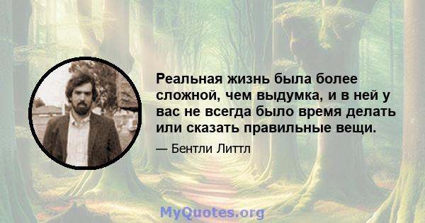 Реальная жизнь была более сложной, чем выдумка, и в ней у вас не всегда было время делать или сказать правильные вещи.