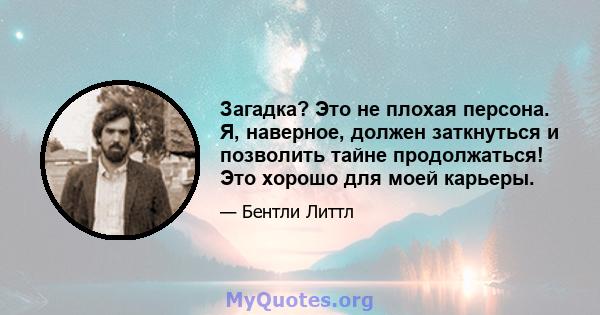 Загадка? Это не плохая персона. Я, наверное, должен заткнуться и позволить тайне продолжаться! Это хорошо для моей карьеры.