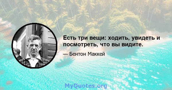 Есть три вещи: ходить, увидеть и посмотреть, что вы видите.