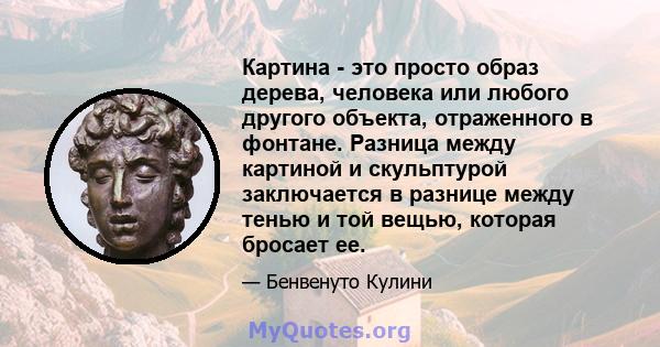 Картина - это просто образ дерева, человека или любого другого объекта, отраженного в фонтане. Разница между картиной и скульптурой заключается в разнице между тенью и той вещью, которая бросает ее.