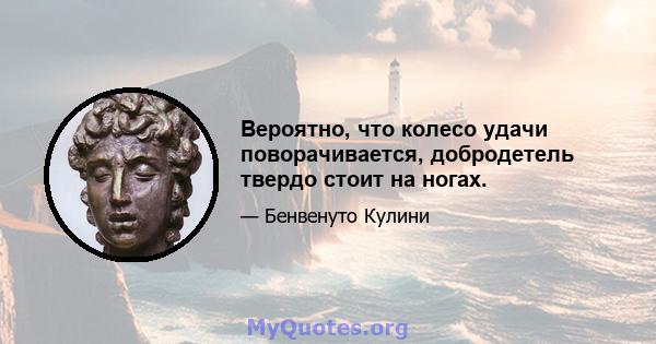 Вероятно, что колесо удачи поворачивается, добродетель твердо стоит на ногах.