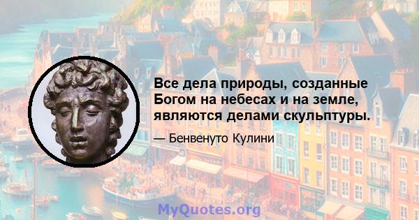 Все дела природы, созданные Богом на небесах и на земле, являются делами скульптуры.